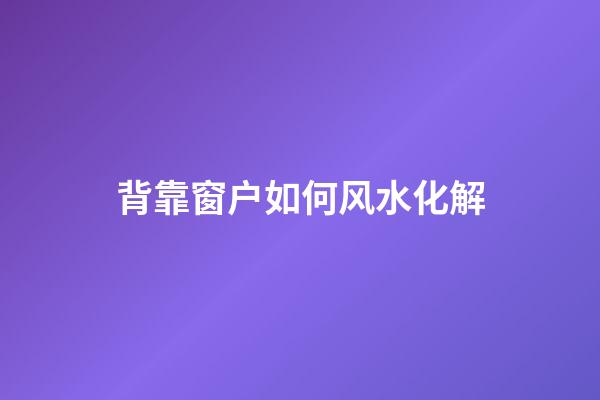 背靠窗户如何风水化解