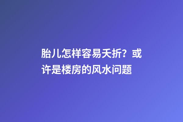 胎儿怎样容易夭折？或许是楼房的风水问题