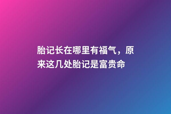 胎记长在哪里有福气，原来这几处胎记是富贵命