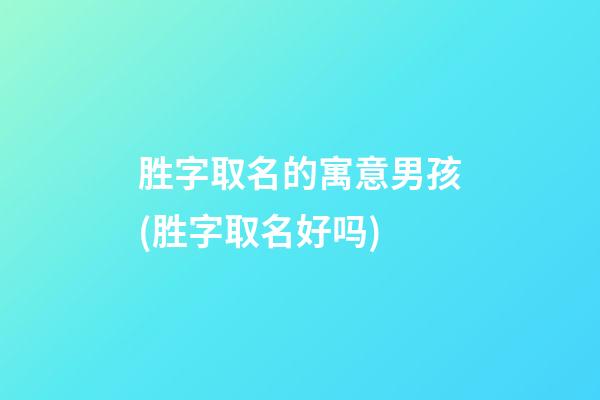 胜字取名的寓意男孩(胜字取名好吗)