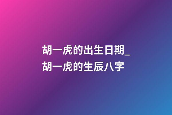 胡一虎的出生日期_胡一虎的生辰八字