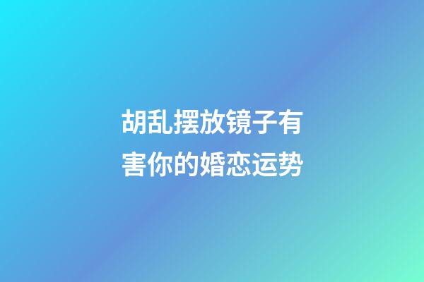 胡乱摆放镜子有害你的婚恋运势
