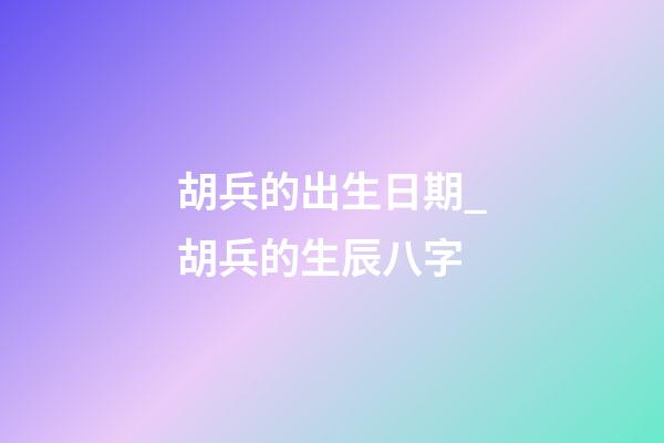 胡兵的出生日期_胡兵的生辰八字