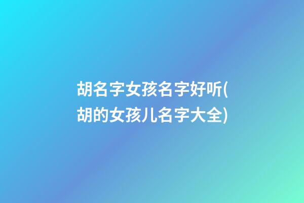 胡名字女孩名字好听(胡的女孩儿名字大全)