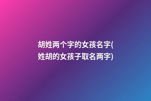 胡姓两个字的女孩名字(姓胡的女孩子取名两字)
