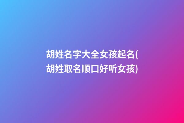 胡姓名字大全女孩起名(胡姓取名顺口好听女孩)