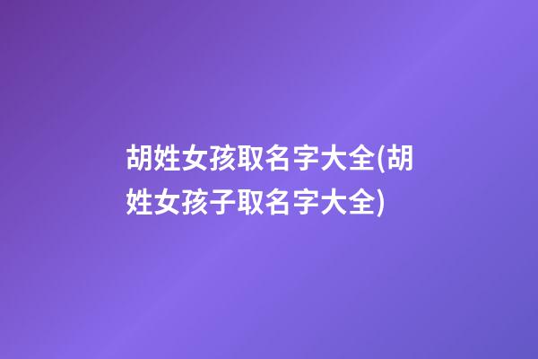 胡姓女孩取名字大全(胡姓女孩子取名字大全)