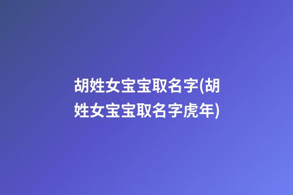 胡姓女宝宝取名字(胡姓女宝宝取名字虎年)
