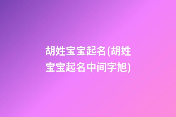 胡姓宝宝起名(胡姓宝宝起名中间字旭)