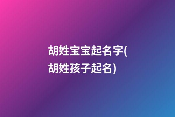 胡姓宝宝起名字(胡姓孩子起名)