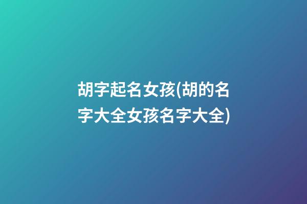 胡字起名女孩(胡的名字大全女孩名字大全)
