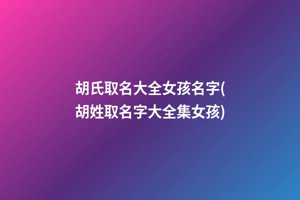 胡氏取名大全女孩名字(胡姓取名字大全集女孩)