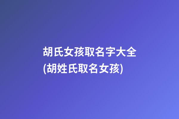 胡氏女孩取名字大全(胡姓氏取名女孩)