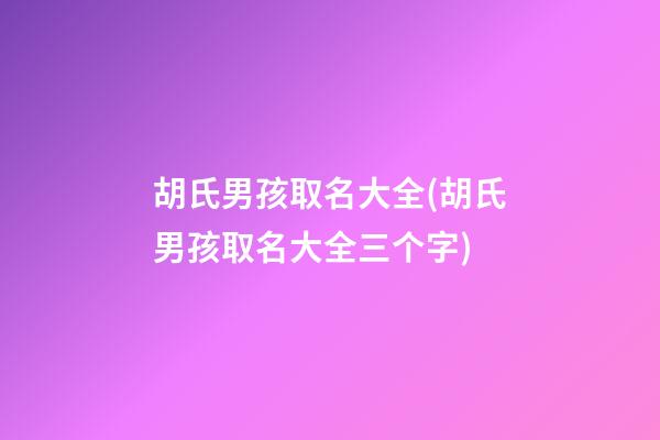 胡氏男孩取名大全(胡氏男孩取名大全三个字)