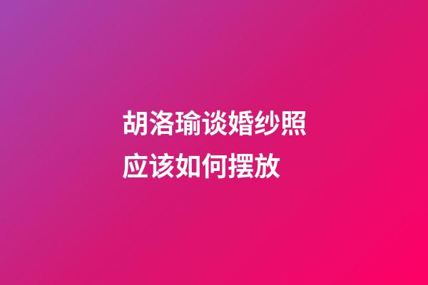 胡洛瑜谈婚纱照应该如何摆放