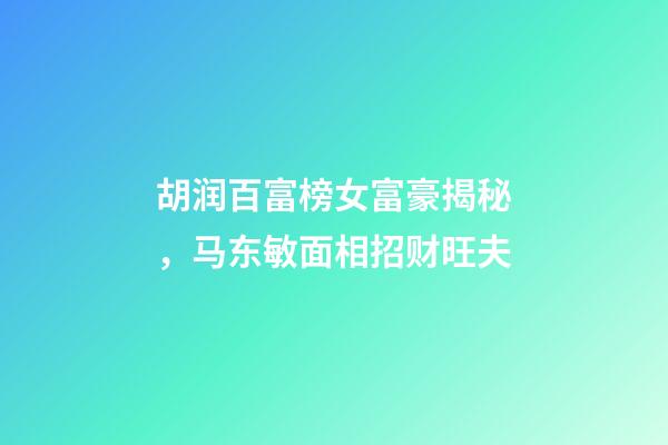 胡润百富榜女富豪揭秘，马东敏面相招财旺夫