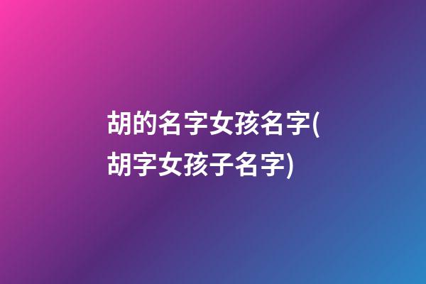 胡的名字女孩名字(胡字女孩子名字)