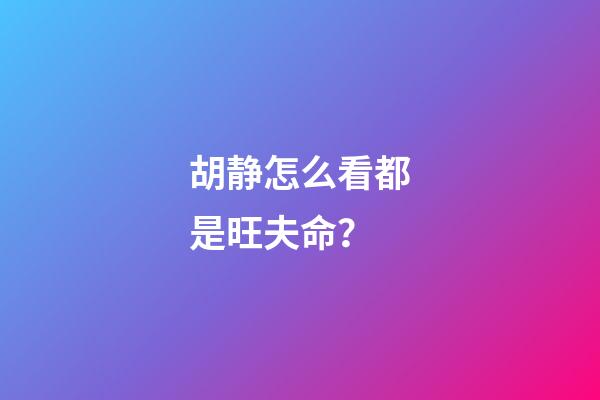 胡静怎么看都是旺夫命？