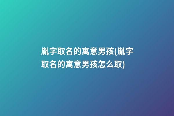 胤字取名的寓意男孩(胤字取名的寓意男孩怎么取)