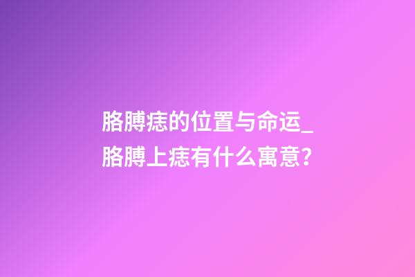 胳膊痣的位置与命运_胳膊上痣有什么寓意？