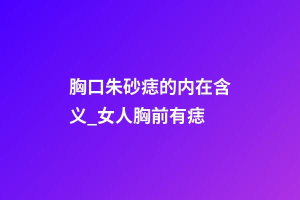 胸口朱砂痣的内在含义_女人胸前有痣
