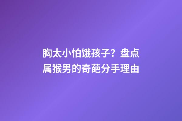胸太小怕饿孩子？盘点属猴男的奇葩分手理由