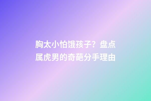 胸太小怕饿孩子？盘点属虎男的奇葩分手理由