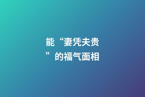 能“妻凭夫贵”的福气面相