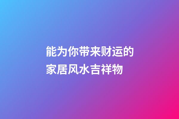 能为你带来财运的家居风水吉祥物