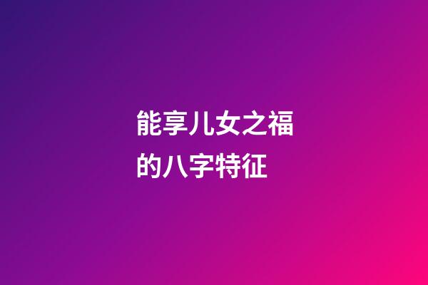能享儿女之福的八字特征