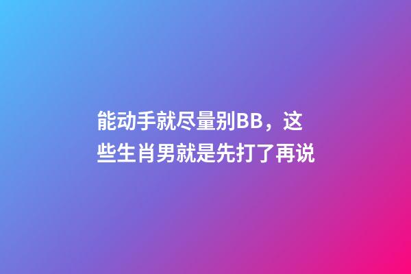 能动手就尽量别BB，这些生肖男就是先打了再说