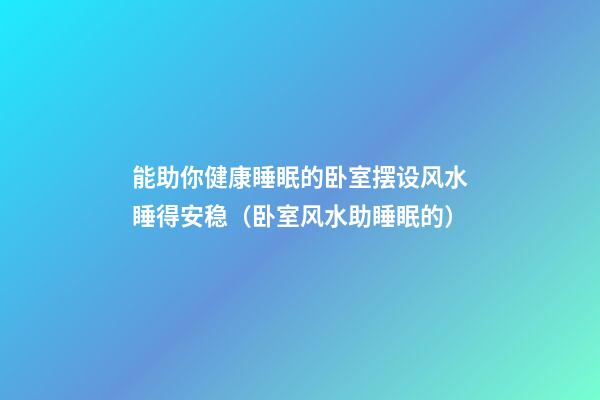 能助你健康睡眠的卧室摆设风水睡得安稳（卧室风水助睡眠的）
