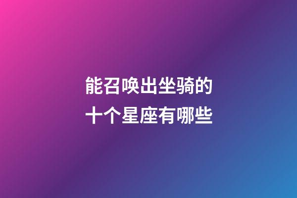 能召唤出坐骑的十个星座有哪些-第1张-星座运势-玄机派