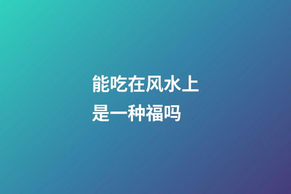 能吃在风水上是一种福吗