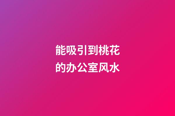 能吸引到桃花的办公室风水
