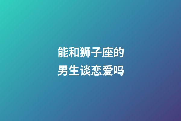 能和狮子座的男生谈恋爱吗-第1张-星座运势-玄机派