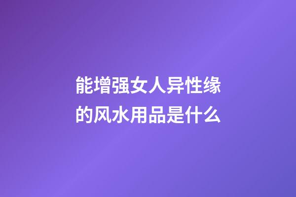 能增强女人异性缘的风水用品是什么