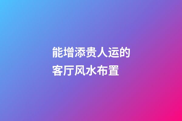 能增添贵人运的客厅风水布置