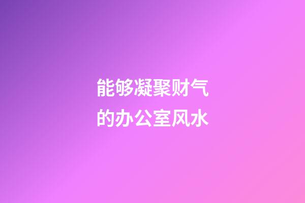 能够凝聚财气的办公室风水