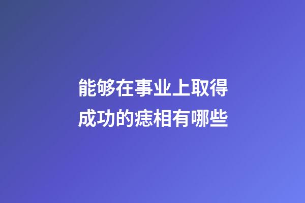 能够在事业上取得成功的痣相有哪些