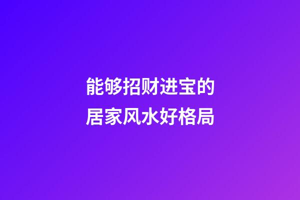 能够招财进宝的居家风水好格局