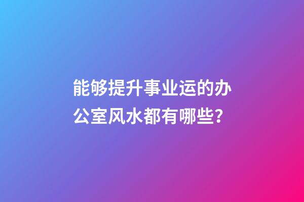 能够提升事业运的办公室风水都有哪些？