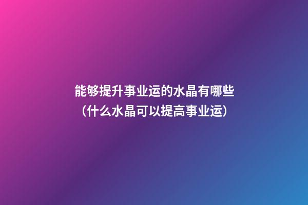 能够提升事业运的水晶有哪些（什么水晶可以提高事业运）