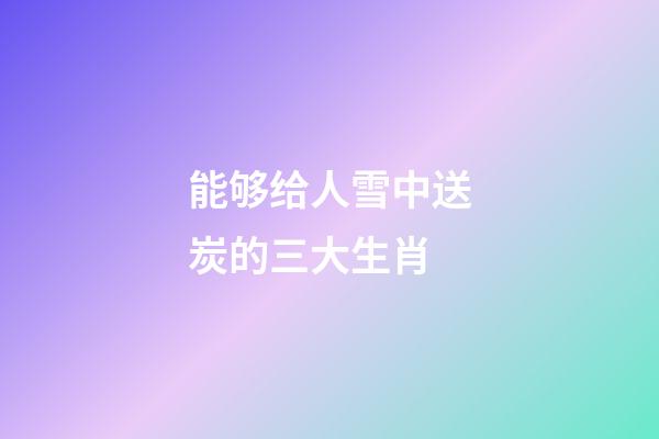 能够给人雪中送炭的三大生肖