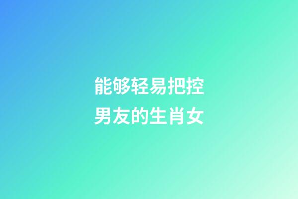 能够轻易把控男友的生肖女