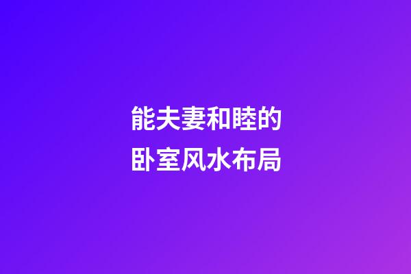 能夫妻和睦的卧室风水布局