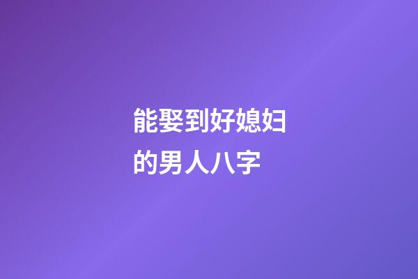 能娶到好媳妇的男人八字