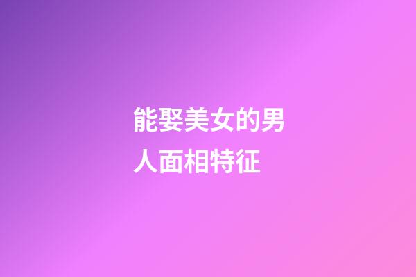 能娶美女的男人面相特征
