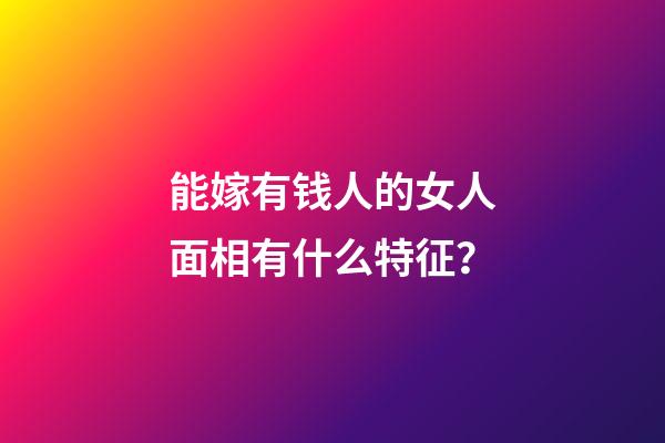 能嫁有钱人的女人面相有什么特征？