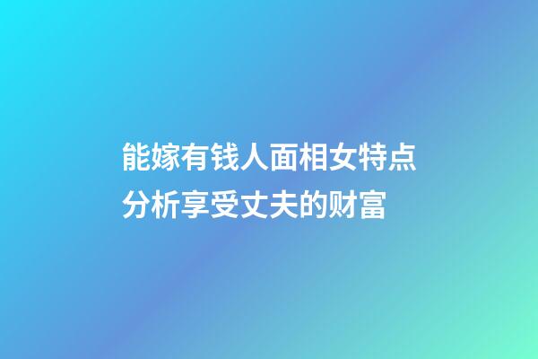 能嫁有钱人面相女特点分析享受丈夫的财富